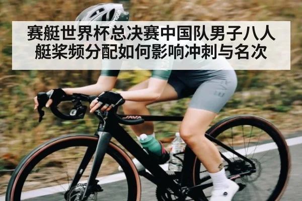 赛艇世界杯总决赛中国队男子八人艇桨频分配如何影响冲刺与名次