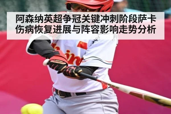 阿森纳英超争冠关键冲刺阶段萨卡伤病恢复进展与阵容影响走势分析